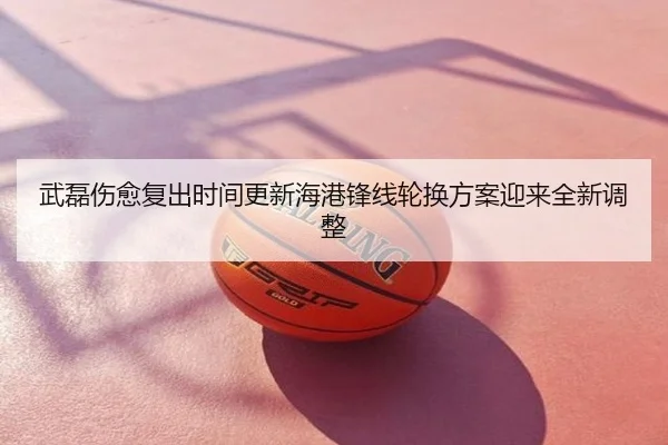 武磊伤愈复出时间更新海港锋线轮换方案迎来全新调整