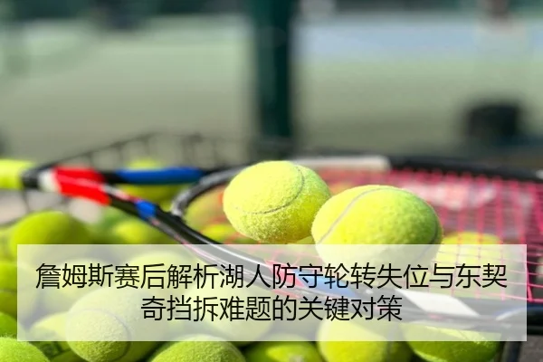 詹姆斯赛后解析湖人防守轮转失位与东契奇挡拆难题的关键对策