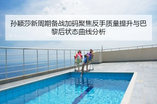 孙颖莎新周期备战加码聚焦反手质量提升与巴黎后状态曲线分析