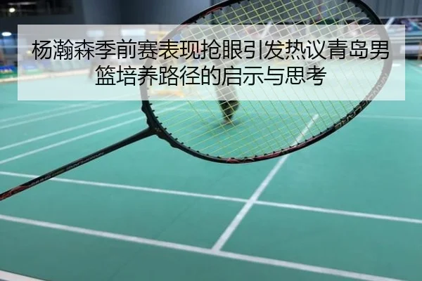杨瀚森季前赛表现抢眼引发热议青岛男篮培养路径的启示与思考